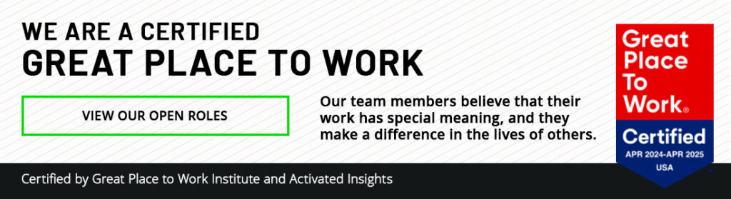 We are a certified great place to work. Our team members believe that their work has special meaning, and they make a difference in the lives of others. Button reads: View our open roles